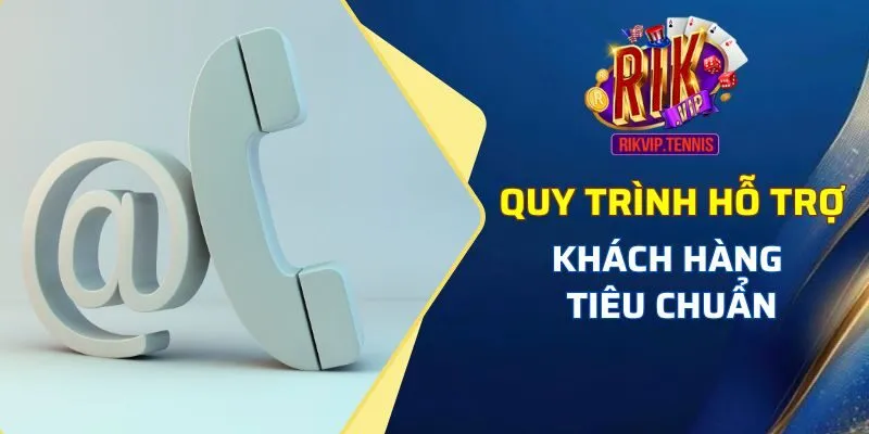 Quy trình hỗ trợ khách hàng tiêu chuẩn khi liên hệ Rikvip 